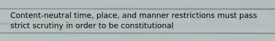 Content-neutral time, place, and manner restrictions must pass strict scrutiny in order to be constitutional