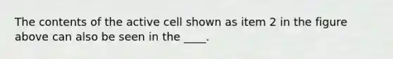 The contents of the active cell shown as item 2 in the figure above can also be seen in the ____.