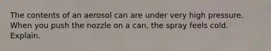 The contents of an aerosol can are under very high pressure. When you push the nozzle on a can, the spray feels cold. Explain.