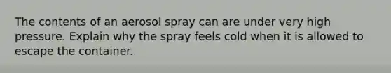 The contents of an aerosol spray can are under very high pressure. Explain why the spray feels cold when it is allowed to escape the container.