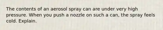 The contents of an aerosol spray can are under very high pressure. When you push a nozzle on such a can, the spray feels cold. Explain.