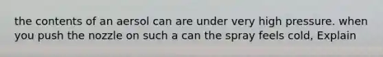 the contents of an aersol can are under very high pressure. when you push the nozzle on such a can the spray feels cold, Explain