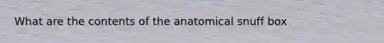 What are the contents of the anatomical snuff box