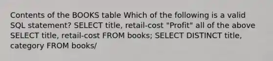 Contents of the BOOKS table Which of the following is a valid SQL statement?​ ​SELECT title, retail-cost "Profit" ​all of the above ​SELECT title, retail-cost FROM books; ​SELECT DISTINCT title, category FROM books/