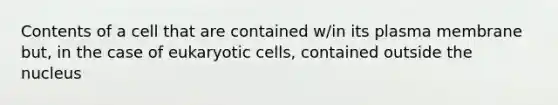 Contents of a cell that are contained w/in its plasma membrane but, in the case of eukaryotic cells, contained outside the nucleus