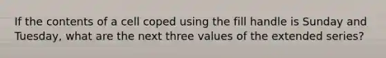 If the contents of a cell coped using the fill handle is Sunday and Tuesday, what are the next three values of the extended series?