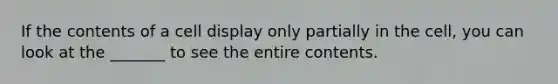 If the contents of a cell display only partially in the cell, you can look at the _______ to see the entire contents.