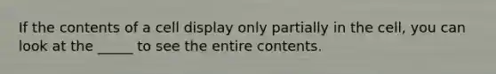 If the contents of a cell display only partially in the cell, you can look at the _____ to see the entire contents.