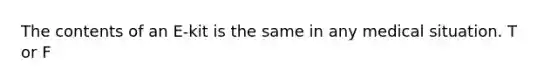 The contents of an E-kit is the same in any medical situation. T or F