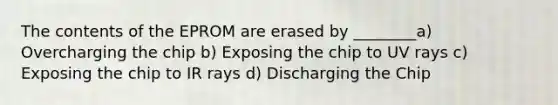 The contents of the EPROM are erased by ________a) Overcharging the chip b) Exposing the chip to UV rays c) Exposing the chip to IR rays d) Discharging the Chip