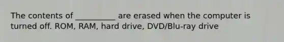 The contents of __________ are erased when the computer is turned off. ROM, RAM, hard drive, DVD/Blu-ray drive