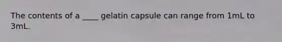 The contents of a ____ gelatin capsule can range from 1mL to 3mL.