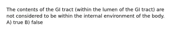 The contents of the GI tract (within the lumen of the GI tract) are not considered to be within the internal environment of the body. A) true B) false