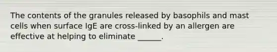 The contents of the granules released by basophils and mast cells when surface IgE are cross-linked by an allergen are effective at helping to eliminate ______.