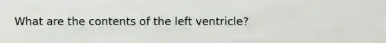 What are the contents of the left ventricle?