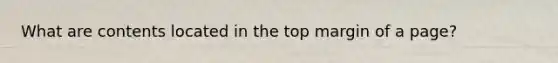 What are contents located in the top margin of a page?