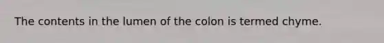 The contents in the lumen of the colon is termed chyme.