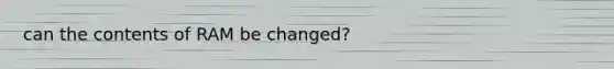 can the contents of RAM be changed?