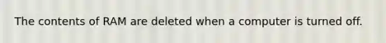 The contents of RAM are deleted when a computer is turned off.