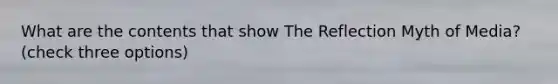 What are the contents that show The Reflection Myth of Media? (check three options)