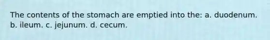 The contents of <a href='https://www.questionai.com/knowledge/kLccSGjkt8-the-stomach' class='anchor-knowledge'>the stomach</a> are emptied into the: a. duodenum. b. ileum. c. jejunum. d. cecum.