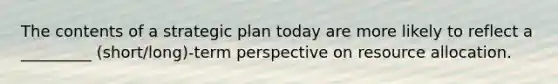 The contents of a strategic plan today are more likely to reflect a _________ (short/long)-term perspective on resource allocation.