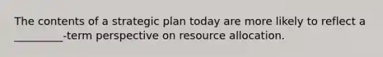 The contents of a strategic plan today are more likely to reflect a _________-term perspective on resource allocation.