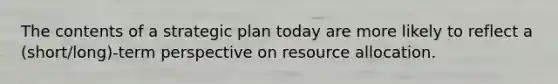 The contents of a strategic plan today are more likely to reflect a (short/long)-term perspective on resource allocation.