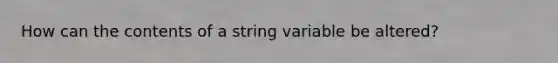 How can the contents of a string variable be altered?