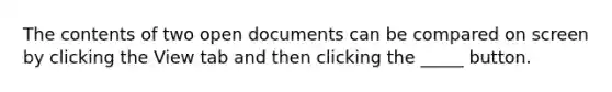 The contents of two open documents can be compared on screen by clicking the View tab and then clicking the _____ button.