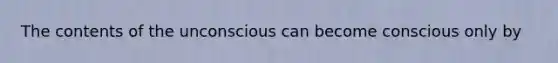 The contents of the unconscious can become conscious only by
