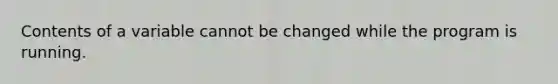 Contents of a variable cannot be changed while the program is running.