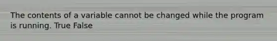 The contents of a variable cannot be changed while the program is running. True False