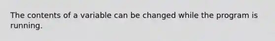 The contents of a variable can be changed while the program is running.