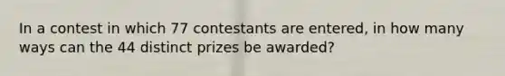 In a contest in which 77 contestants are​ entered, in how many ways can the 44 distinct prizes be​ awarded?