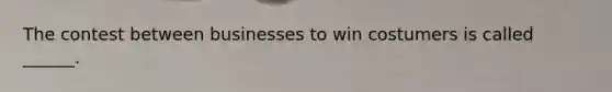 The contest between businesses to win costumers is called ______.