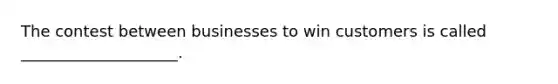 The contest between businesses to win customers is called ____________________.