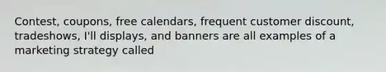 Contest, coupons, free calendars, frequent customer discount, tradeshows, I'll displays, and banners are all examples of a marketing strategy called