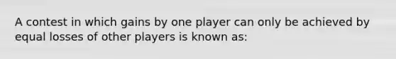 A contest in which gains by one player can only be achieved by equal losses of other players is known as: