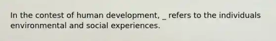 In the contest of human development, _ refers to the individuals environmental and social experiences.