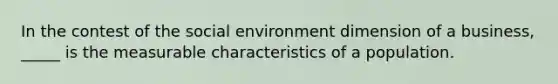 In the contest of the social environment dimension of a business, _____ is the measurable characteristics of a population.