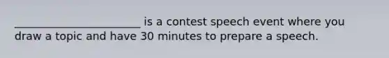 _______________________ is a contest speech event where you draw a topic and have 30 minutes to prepare a speech.