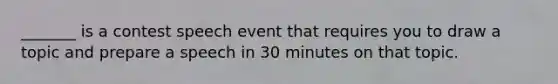 _______ is a contest speech event that requires you to draw a topic and prepare a speech in 30 minutes on that topic.