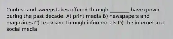 Contest and sweepstakes offered through ________ have grown during the past decade. A) print media B) newspapers and magazines C) television through infomercials D) the internet and social media