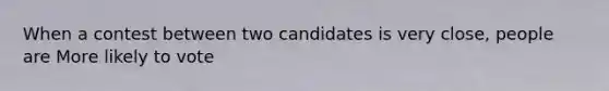 When a contest between two candidates is very close, people are More likely to vote