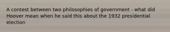 A contest between two philosophies of government - what did Hoover mean when he said this about the 1932 presidential election