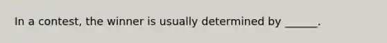 In a contest, the winner is usually determined by ______.