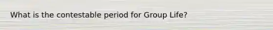 What is the contestable period for Group Life?