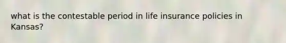 what is the contestable period in life insurance policies in Kansas?