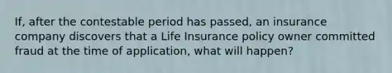 If, after the contestable period has passed, an insurance company discovers that a Life Insurance policy owner committed fraud at the time of application, what will happen?